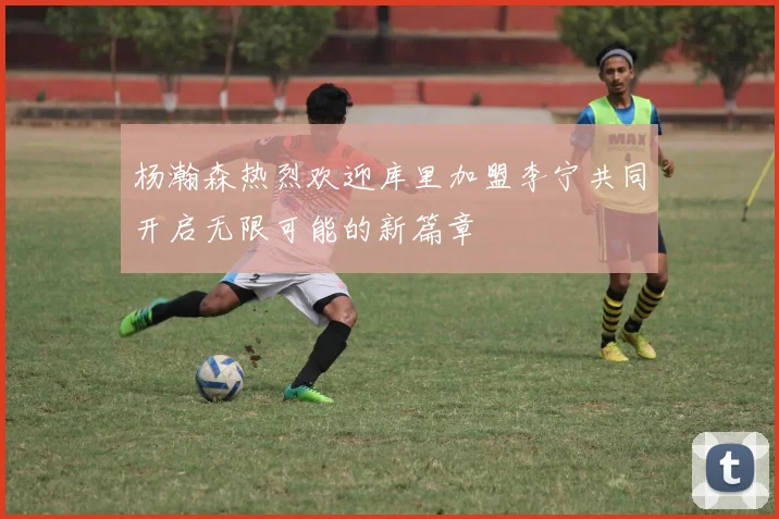 杨瀚森热烈欢迎库里加盟李宁共同开启无限可能的新篇章
