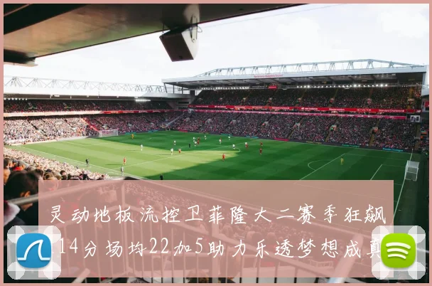 灵动地板流控卫菲隆大二赛季狂飙114分场均22加5助力乐透梦想成真