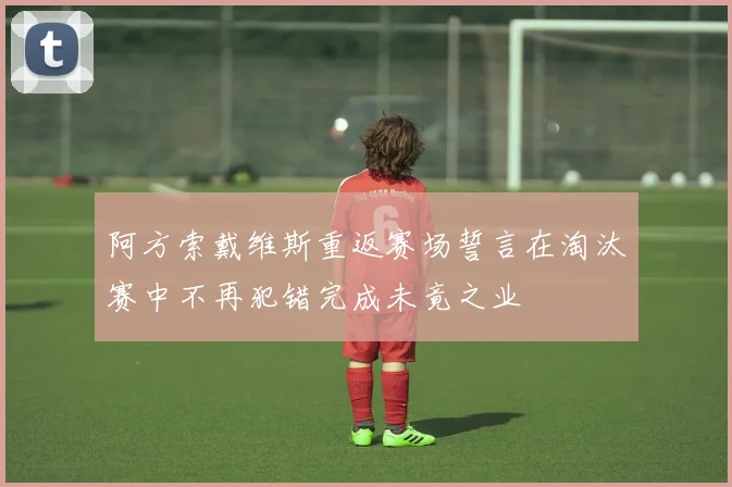 阿方索戴维斯重返赛场誓言在淘汰赛中不再犯错完成未竟之业