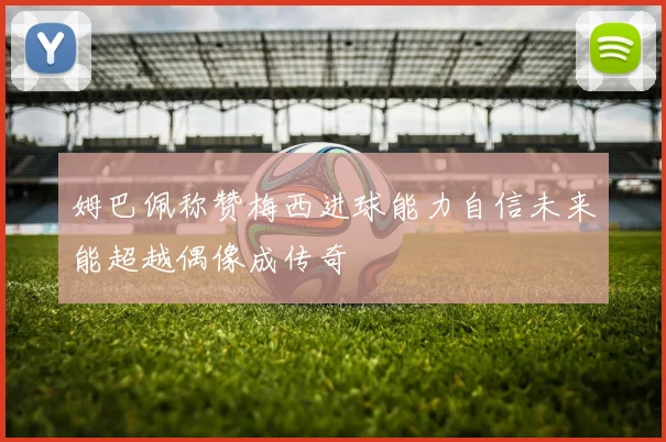 姆巴佩称赞梅西进球能力自信未来能超越偶像成传奇