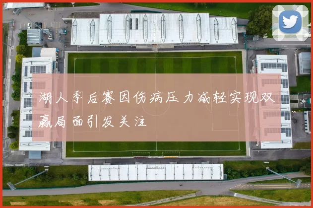 湖人季后赛因伤病压力减轻实现双赢局面引发关注
