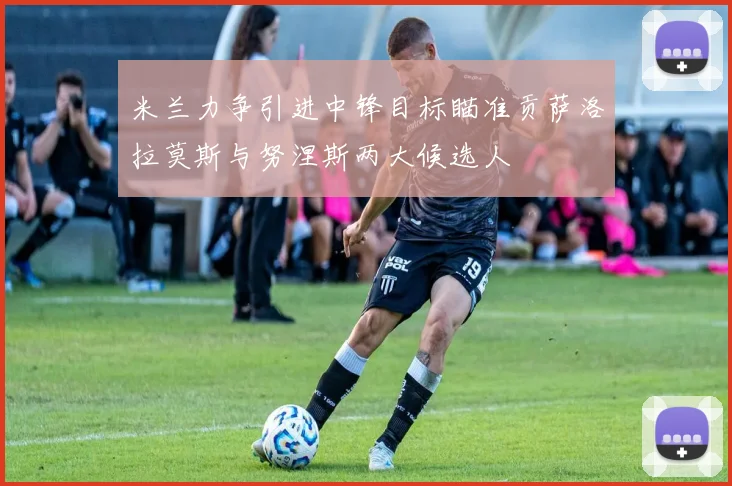 米兰力争引进中锋目标瞄准贡萨洛拉莫斯与努涅斯两大候选人