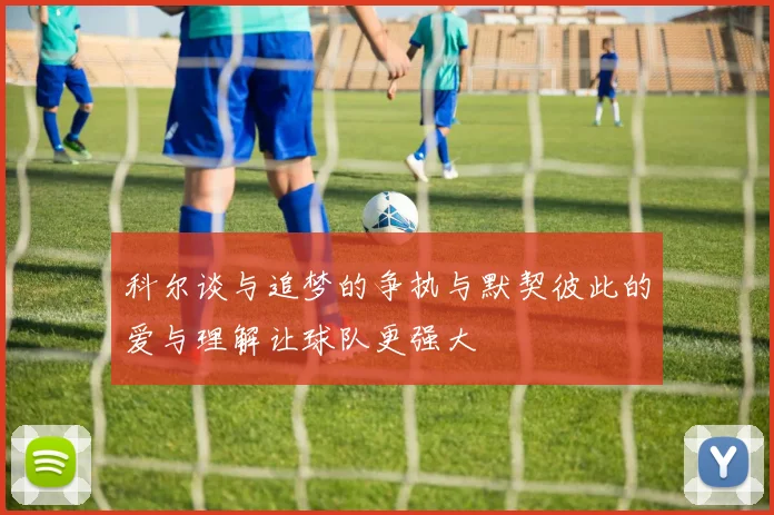 科尔谈与追梦的争执与默契彼此的爱与理解让球队更强大