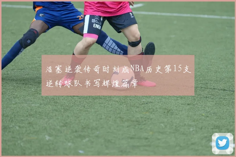 活塞逆袭传奇时刻成NBA历史第15支逆转球队书写辉煌篇章
