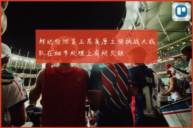 郑达伦坦言玉昆高原主场挑战大我队在细节处理上有所欠缺