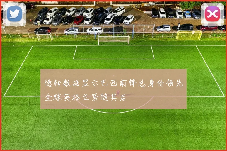 德转数据显示巴西前锋总身价领先全球英格兰紧随其后