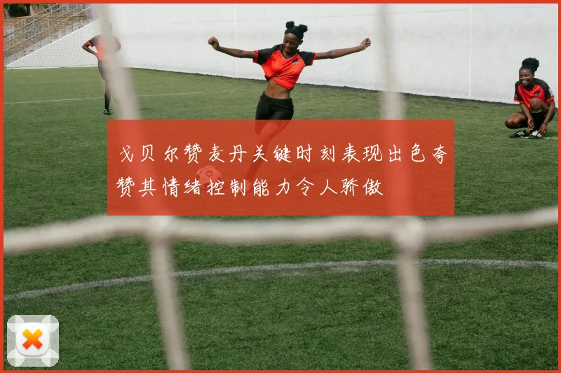 戈贝尔赞麦丹关键时刻表现出色夸赞其情绪控制能力令人骄傲