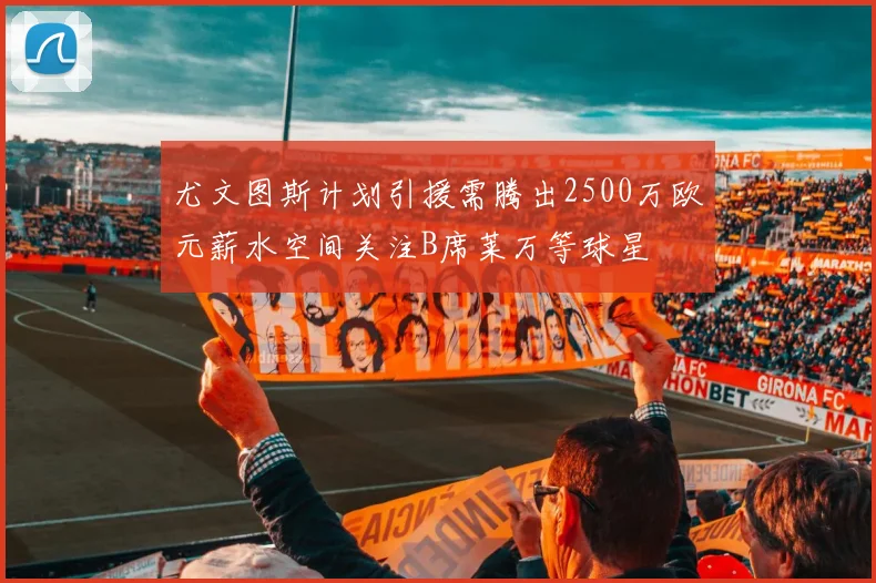 尤文图斯计划引援需腾出2500万欧元薪水空间关注B席莱万等球星