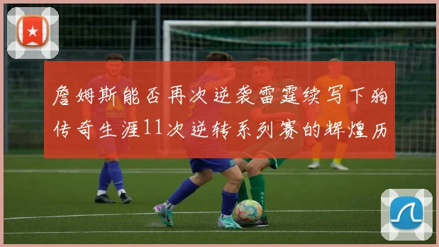 詹姆斯能否再次逆袭雷霆续写下狗传奇生涯11次逆转系列赛的辉煌历史