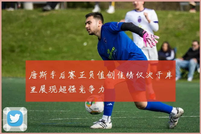 唐斯季后赛正负值创佳绩仅次于库里展现超强竞争力