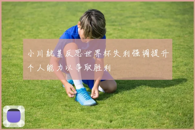 小川航基反思世界杯失利强调提升个人能力以争取胜利