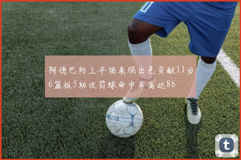 阿德巴约上半场表现出色贡献11分6篮板5助攻罚球命中率高达86